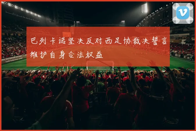 巴列卡诺坚决反对西足协裁决誓言维护自身合法权益