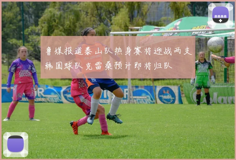 鲁媒报道泰山队热身赛将迎战两支韩国球队克雷桑预计即将归队