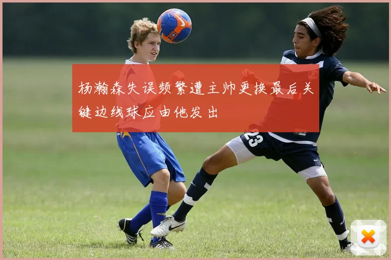 杨瀚森失误频繁遭主帅更换最后关键边线球应由他发出
