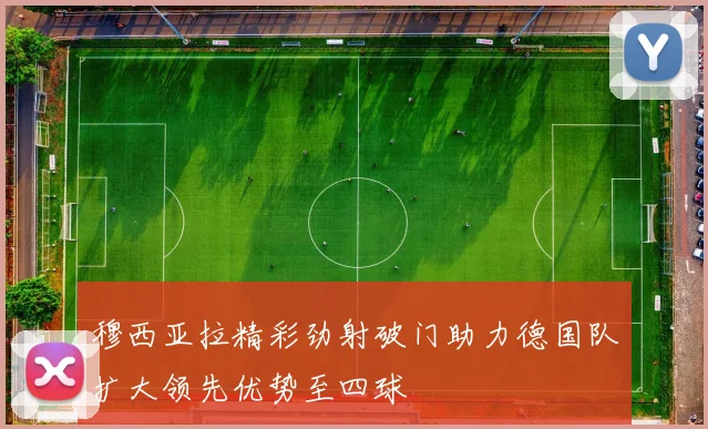 穆西亚拉精彩劲射破门助力德国队扩大领先优势至四球
