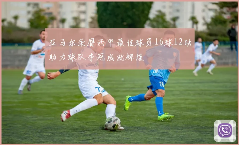 亚马尔荣膺西甲最佳球员16球12助助力球队夺冠成就辉煌