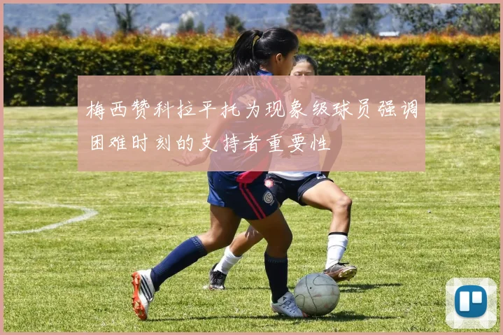 梅西赞科拉平托为现象级球员强调困难时刻的支持者重要性