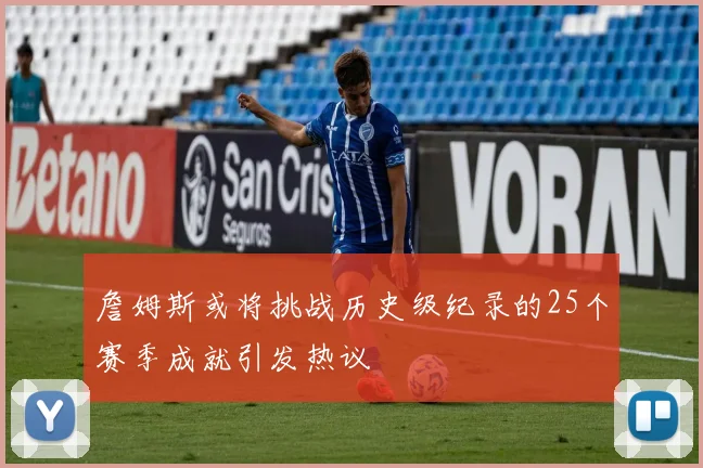 詹姆斯或将挑战历史级纪录的25个赛季成就引发热议