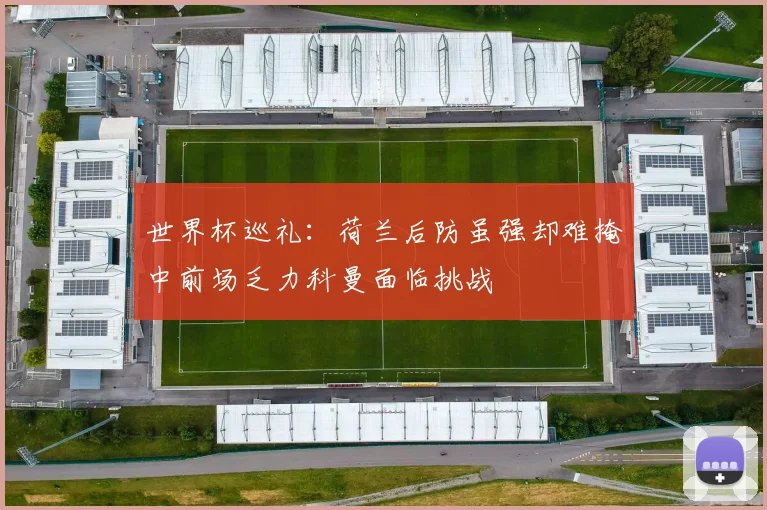 世界杯巡礼：荷兰后防虽强却难掩中前场乏力科曼面临挑战
