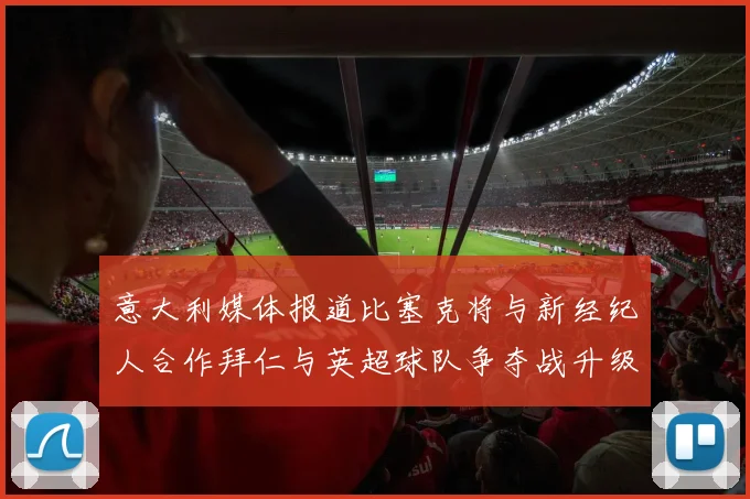 意大利媒体报道比塞克将与新经纪人合作拜仁与英超球队争夺战升级