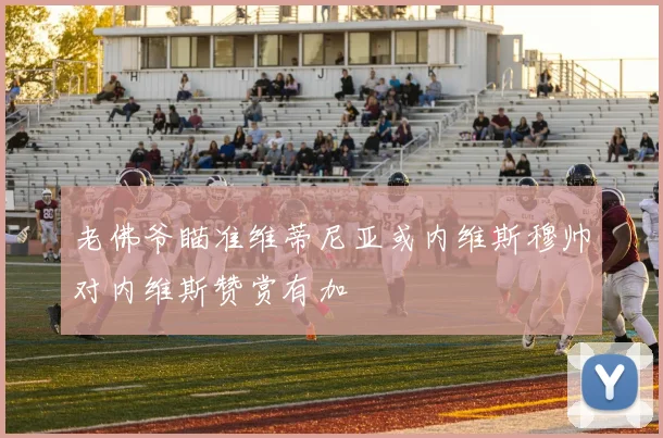 老佛爷瞄准维蒂尼亚或内维斯穆帅对内维斯赞赏有加