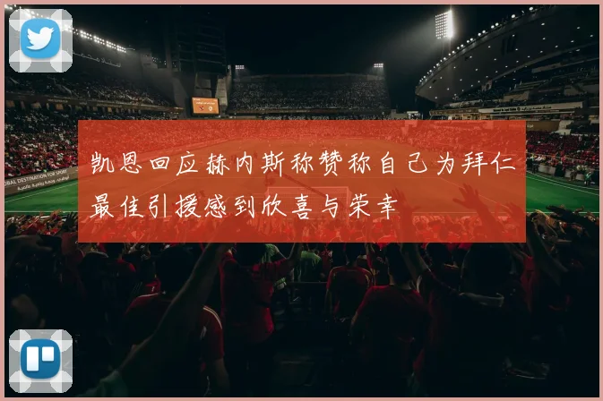凯恩回应赫内斯称赞称自己为拜仁最佳引援感到欣喜与荣幸