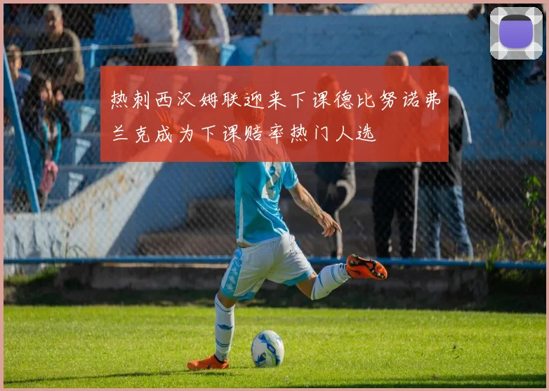 热刺西汉姆联迎来下课德比努诺弗兰克成为下课赔率热门人选