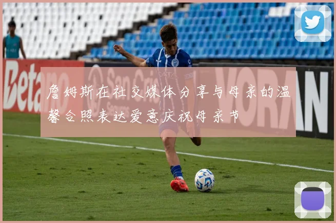 詹姆斯在社交媒体分享与母亲的温馨合照表达爱意庆祝母亲节