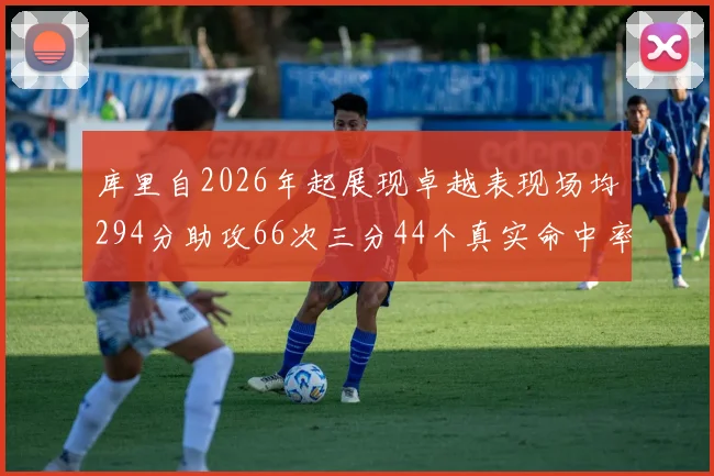 库里自2026年起展现卓越表现场均294分助攻66次三分44个真实命中率高达637