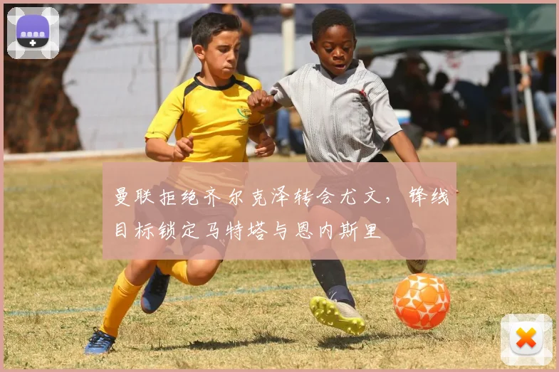 曼联拒绝齐尔克泽转会尤文，锋线目标锁定马特塔与恩内斯里