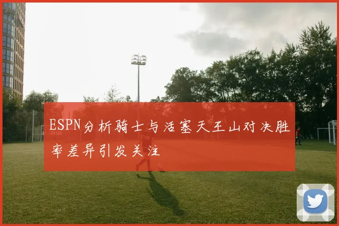 ESPN分析骑士与活塞天王山对决胜率差异引发关注