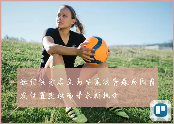独行侠考虑交易克莱汤普森或因首发位置变动而寻求新机会