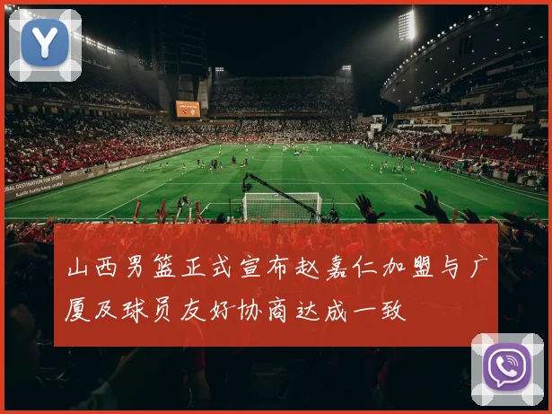 山西男篮正式宣布赵嘉仁加盟与广厦及球员友好协商达成一致