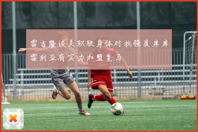 雷吉隆谈美职联身体对抗强度库库雷利亚有实力加盟皇马