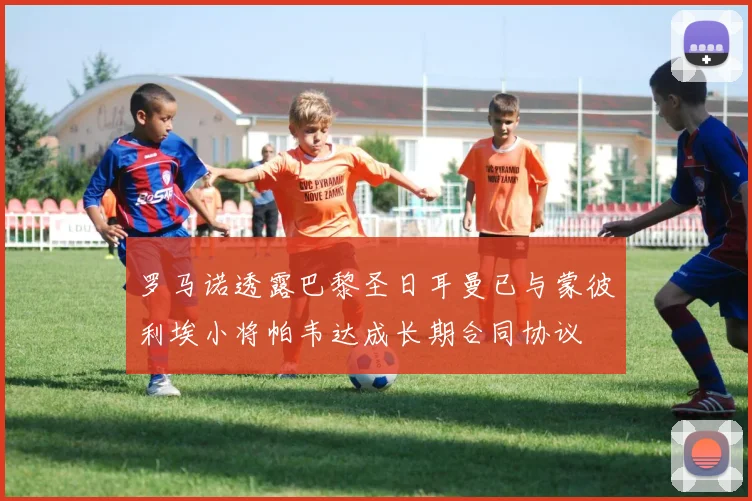 罗马诺透露巴黎圣日耳曼已与蒙彼利埃小将帕韦达成长期合同协议