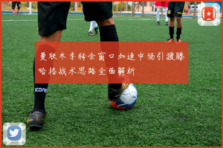 曼联冬季转会窗口加速中场引援滕哈格战术思路全面解析