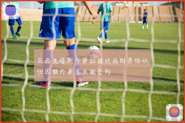 贝西克塔斯与萨拉赫达成财务协议但因额外要求未能签约
