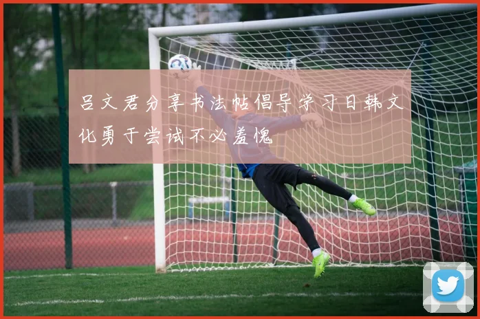 吕文君分享书法帖倡导学习日韩文化勇于尝试不必羞愧